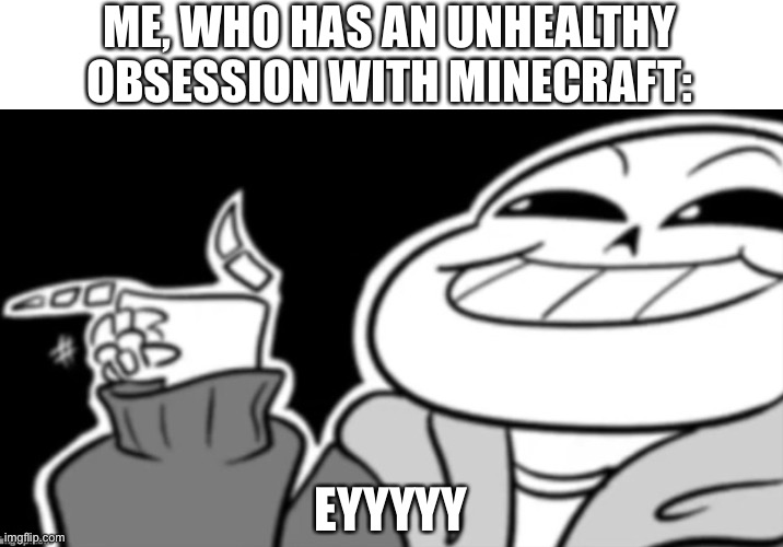 Sans eyyyyy | ME, WHO HAS AN UNHEALTHY OBSESSION WITH MINECRAFT: EYYYYY | image tagged in sans eyyyyy | made w/ Imgflip meme maker