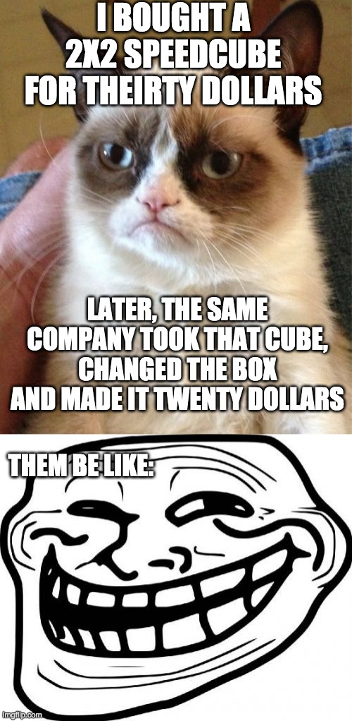I BOUGHT A 2X2 SPEEDCUBE FOR THEIRTY DOLLARS; LATER, THE SAME COMPANY TOOK THAT CUBE, CHANGED THE BOX AND MADE IT TWENTY DOLLARS; THEM BE LIKE: | image tagged in memes,grumpy cat,troll face | made w/ Imgflip meme maker