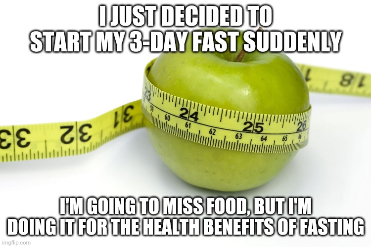 I Know What Fasting Is Because I Randomly Searched On Google | I JUST DECIDED TO START MY 3-DAY FAST SUDDENLY; I'M GOING TO MISS FOOD, BUT I'M DOING IT FOR THE HEALTH BENEFITS OF FASTING | made w/ Imgflip meme maker