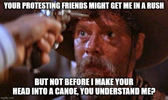 Tombstone Ike 2020 Protest | YOUR PROTESTING FRIENDS MIGHT GET ME IN A RUSH; BUT NOT BEFORE I MAKE YOUR HEAD INTO A CANOE, YOU UNDERSTAND ME? | image tagged in all balled up | made w/ Imgflip meme maker