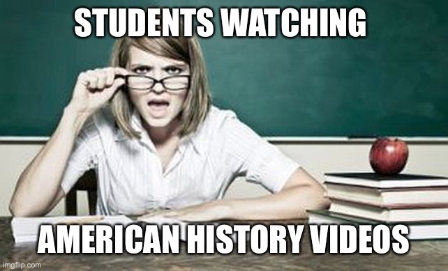 American history | STUDENTS WATCHING; AMERICAN HISTORY VIDEOS | image tagged in teacher | made w/ Imgflip meme maker