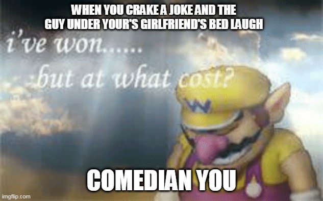 I've won but at what cost? | WHEN YOU CRAKE A JOKE AND THE GUY UNDER YOUR'S GIRLFRIEND'S BED LAUGH; COMEDIAN YOU | image tagged in i've won but at what cost | made w/ Imgflip meme maker