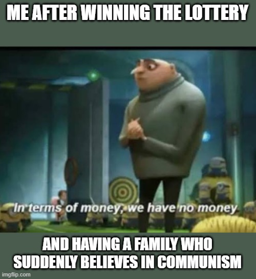 In terms of money | ME AFTER WINNING THE LOTTERY; AND HAVING A FAMILY WHO SUDDENLY BELIEVES IN COMMUNISM | image tagged in in terms of money | made w/ Imgflip meme maker