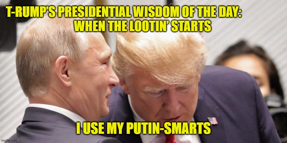 When the Lootin' Starts | T-RUMP’S PRESIDENTIAL WISDOM OF THE DAY:                  

WHEN THE LOOTIN’ STARTS; I USE MY PUTIN-SMARTS | image tagged in donald trump approves,donald trump vladamir putin,vladimir putin,riots,deplorable donald | made w/ Imgflip meme maker