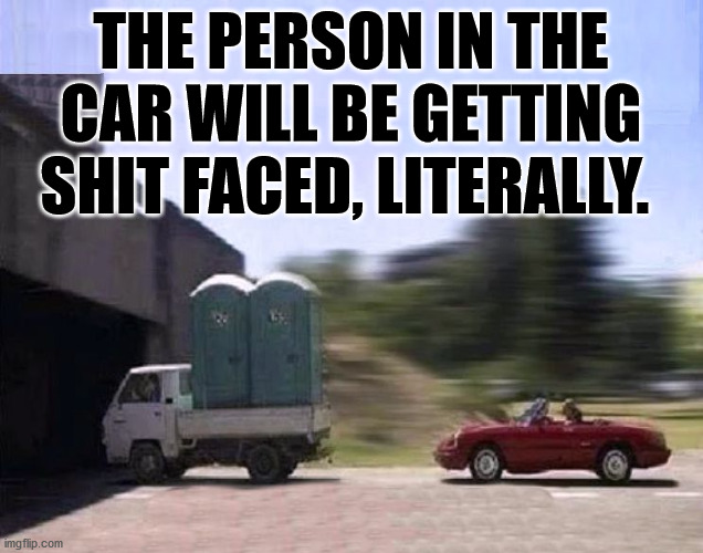 This is not going to end well. | THE PERSON IN THE CAR WILL BE GETTING SHIT FACED, LITERALLY. | image tagged in shitty meme,porta potty | made w/ Imgflip meme maker