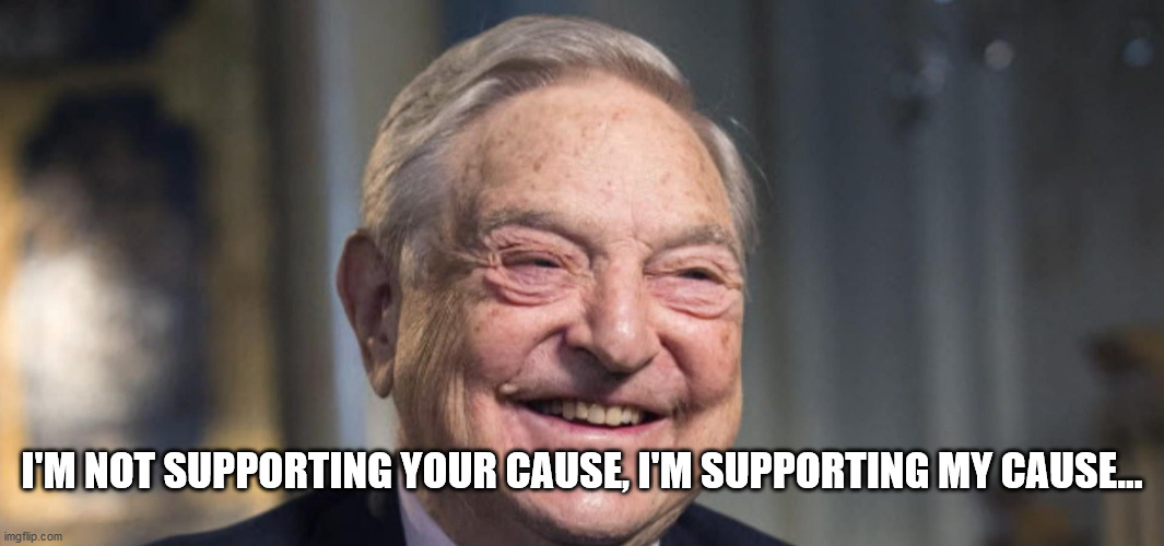 I'M NOT SUPPORTING YOUR CAUSE, I'M SUPPORTING MY CAUSE... | image tagged in george soros,soros,antifa | made w/ Imgflip meme maker