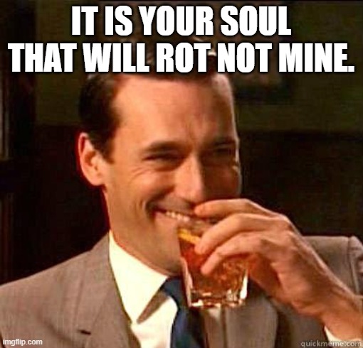 Laughing Don Draper | IT IS YOUR SOUL THAT WILL ROT NOT MINE. | image tagged in laughing don draper | made w/ Imgflip meme maker