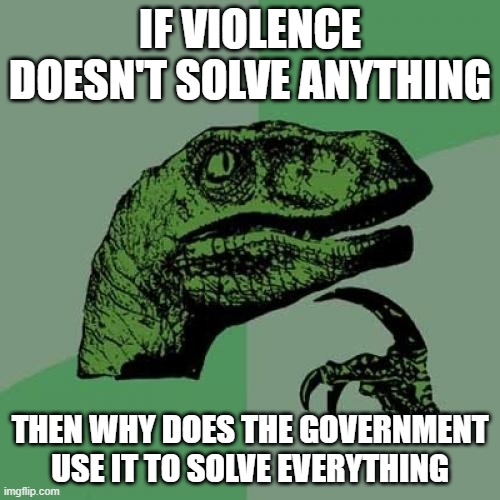 If violence doesn't solve anything | IF VIOLENCE DOESN'T SOLVE ANYTHING; THEN WHY DOES THE GOVERNMENT USE IT TO SOLVE EVERYTHING | image tagged in memes,philosoraptor | made w/ Imgflip meme maker