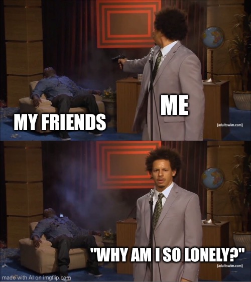 Who Killed Hannibal | ME; MY FRIENDS; "WHY AM I SO LONELY?" | image tagged in memes,who killed hannibal | made w/ Imgflip meme maker