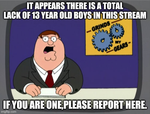 umm yeah, three people looking for a guy that's 13 | IT APPEARS THERE IS A TOTAL LACK OF 13 YEAR OLD BOYS IN THIS STREAM; IF YOU ARE ONE,PLEASE REPORT HERE. | image tagged in memes,peter griffin news,coolish,where are they | made w/ Imgflip meme maker