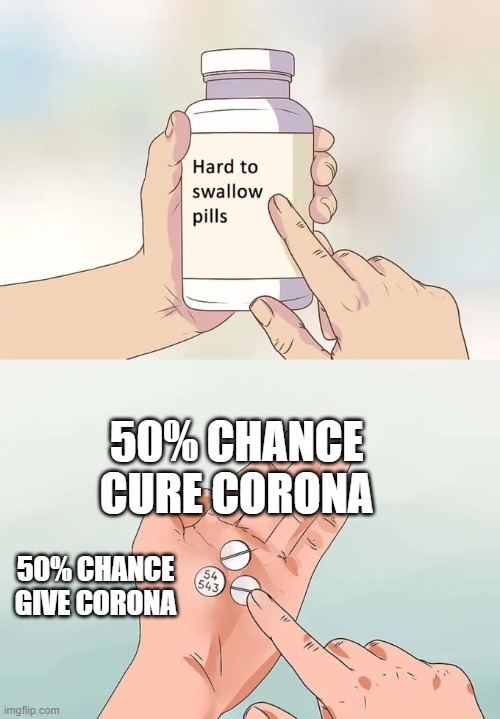 Hard To Swallow Pills | 50% CHANCE CURE CORONA; 50% CHANCE GIVE CORONA | image tagged in memes,hard to swallow pills | made w/ Imgflip meme maker
