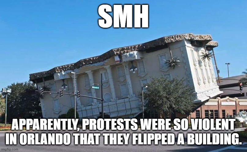 Tension Breaker | SMH; APPARENTLY, PROTESTS WERE SO VIOLENT IN ORLANDO THAT THEY FLIPPED A BUILDING. | image tagged in funny | made w/ Imgflip meme maker