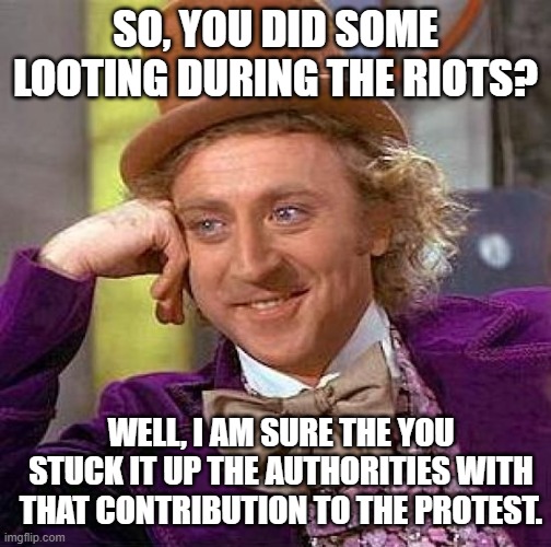 Creepy Condescending Wonka Meme | SO, YOU DID SOME LOOTING DURING THE RIOTS? WELL, I AM SURE THE YOU STUCK IT UP THE AUTHORITIES WITH THAT CONTRIBUTION TO THE PROTEST. | image tagged in memes,creepy condescending wonka | made w/ Imgflip meme maker