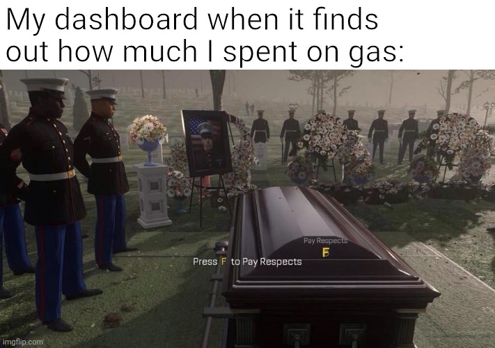 Press F to Pay Respects | My dashboard when it finds out how much I spent on gas: | image tagged in press f to pay respects | made w/ Imgflip meme maker