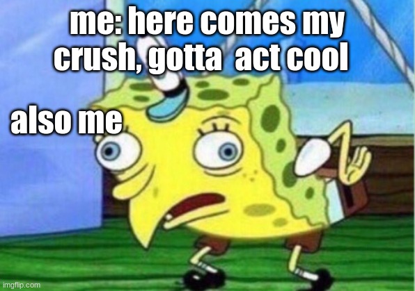 Mocking Spongebob | me: here comes my crush, gotta  act cool; also me | image tagged in memes,mocking spongebob | made w/ Imgflip meme maker