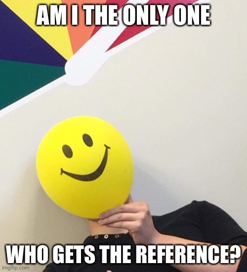 Fake Smiley | AM I THE ONLY ONE WHO GETS THE REFERENCE? | image tagged in fake smiley | made w/ Imgflip meme maker