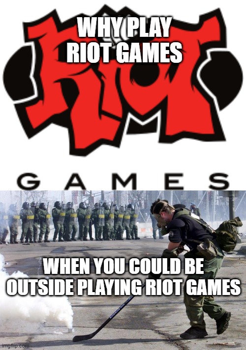 WHY PLAY RIOT GAMES; WHEN YOU COULD BE OUTSIDE PLAYING RIOT GAMES | image tagged in memes | made w/ Imgflip meme maker