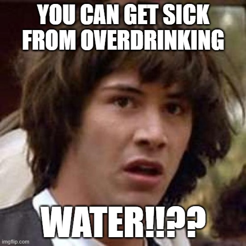 Conspiracy Keanu Meme | YOU CAN GET SICK FROM OVERDRINKING; WATER!!?? | image tagged in memes,conspiracy keanu | made w/ Imgflip meme maker