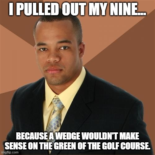 Distance is the name of the game | I PULLED OUT MY NINE... BECAUSE A WEDGE WOULDN'T MAKE SENSE ON THE GREEN OF THE GOLF COURSE. | image tagged in memes,successful black man | made w/ Imgflip meme maker
