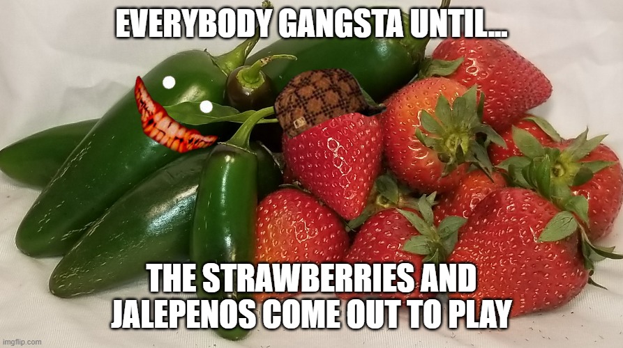 everybody gangsta meme | EVERYBODY GANGSTA UNTIL... THE STRAWBERRIES AND JALEPENOS COME OUT TO PLAY | image tagged in gangsta,strawberry | made w/ Imgflip meme maker
