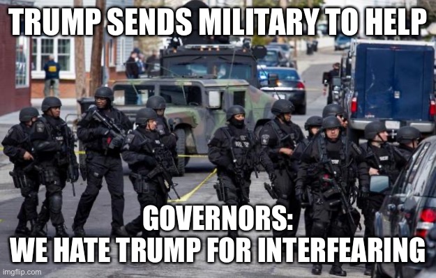 Military Cops | TRUMP SENDS MILITARY TO HELP GOVERNORS:
WE HATE TRUMP FOR INTERFEARING | image tagged in military cops | made w/ Imgflip meme maker