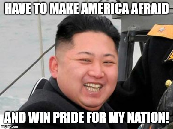 Happy Kim Jong Un | HAVE TO MAKE AMERICA AFRAID AND WIN PRIDE FOR MY NATION! | image tagged in happy kim jong un | made w/ Imgflip meme maker