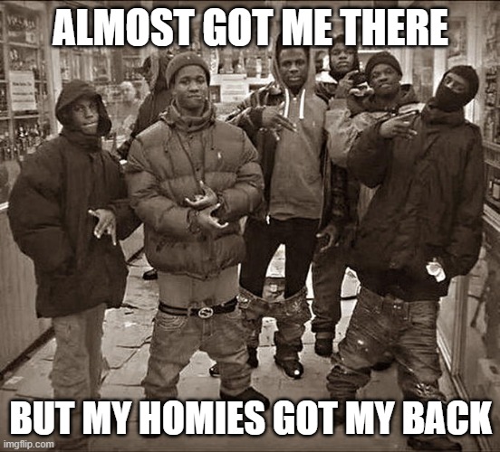 All My Homies Hate | ALMOST GOT ME THERE BUT MY HOMIES GOT MY BACK | image tagged in all my homies hate | made w/ Imgflip meme maker
