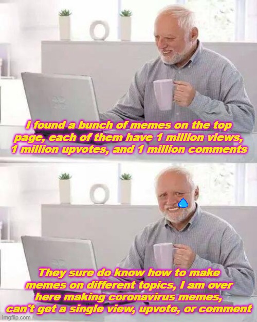 Hide the Pain Harold | I found a bunch of memes on the top page, each of them have 1 million views, 1 million upvotes, and 1 million comments; They sure do know how to make memes on different topics, I am over here making coronavirus memes, can't get a single view, upvote, or comment | image tagged in memes,hide the pain harold,funny,first world problems | made w/ Imgflip meme maker