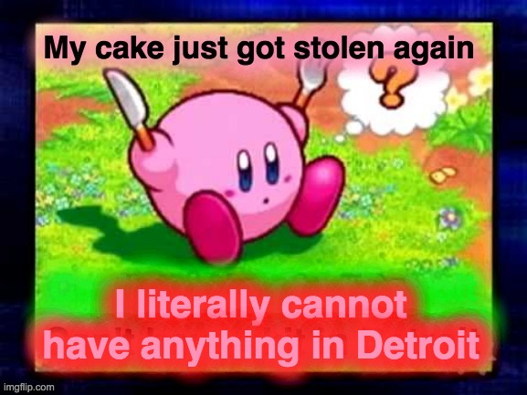 Thceif |  I literally cannot have anything in Detroit; I literally cannot have anything in Detroit | image tagged in kirby,memes,cake,funny,detroit,Kirby | made w/ Imgflip meme maker
