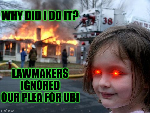 Basic Income | WHY DID I DO IT? LAWMAKERS IGNORED OUR PLEA FOR UBI | image tagged in memes,disaster girl | made w/ Imgflip meme maker