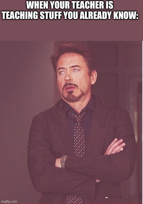 Face You Make Robert Downey Jr Meme | WHEN YOUR TEACHER IS TEACHING STUFF YOU ALREADY KNOW: | image tagged in memes,face you make robert downey jr | made w/ Imgflip meme maker