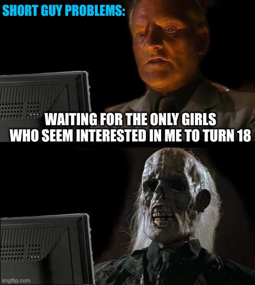 It’s literally just middle schoolers | SHORT GUY PROBLEMS:; WAITING FOR THE ONLY GIRLS WHO SEEM INTERESTED IN ME TO TURN 18 | image tagged in memes,i'll just wait here,girls,dating,18,middle school | made w/ Imgflip meme maker