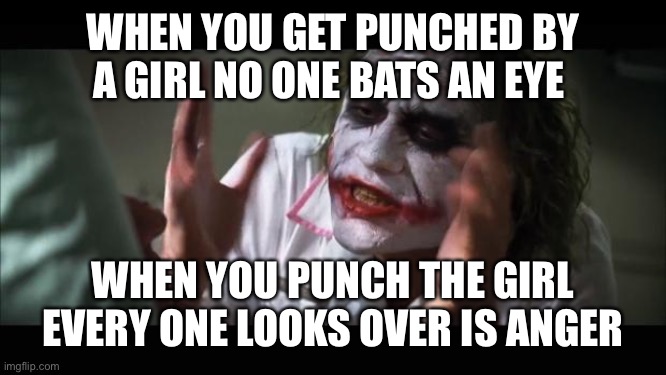 And everybody loses their minds | WHEN YOU GET PUNCHED BY A GIRL NO ONE BATS AN EYE; WHEN YOU PUNCH THE GIRL EVERY ONE LOOKS OVER IS ANGER | image tagged in memes,and everybody loses their minds | made w/ Imgflip meme maker