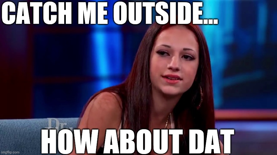 Catch me outside how bout dat | CATCH ME OUTSIDE... HOW ABOUT DAT | image tagged in catch me outside how bout dat | made w/ Imgflip meme maker