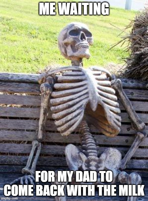 Waiting Skeleton Meme | ME WAITING; FOR MY DAD TO COME BACK WITH THE MILK | image tagged in memes,waiting skeleton | made w/ Imgflip meme maker