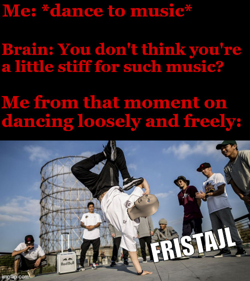 Me: *dance to music*; Brain: You don't think you're a little stiff for such music? Me from that moment on dancing loosely and freely:; FRISTAJL | image tagged in memes,funny,stonks,dance,pawello18,freestyle | made w/ Imgflip meme maker