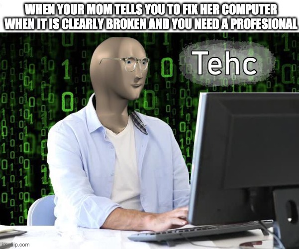 Lol | WHEN YOUR MOM TELLS YOU TO FIX HER COMPUTER WHEN IT IS CLEARLY BROKEN AND YOU NEED A PROFESIONAL | image tagged in tehc | made w/ Imgflip meme maker