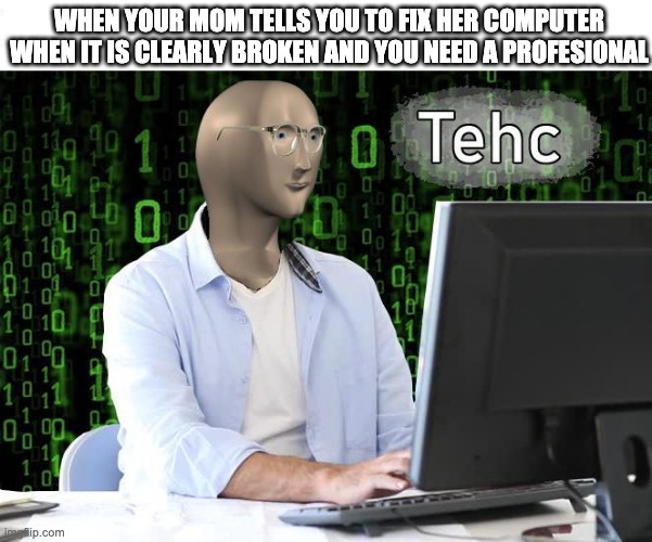 lol | WHEN YOUR MOM TELLS YOU TO FIX HER COMPUTER WHEN IT IS CLEARLY BROKEN AND YOU NEED A PROFESIONAL | image tagged in tehc | made w/ Imgflip meme maker