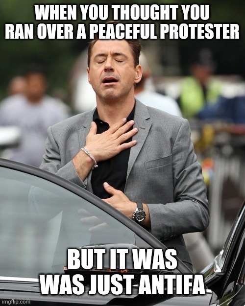 It was an accident | WHEN YOU THOUGHT YOU RAN OVER A PEACEFUL PROTESTER; BUT IT WAS WAS JUST ANTIFA | image tagged in relief,rally,accident,sorry,protest | made w/ Imgflip meme maker