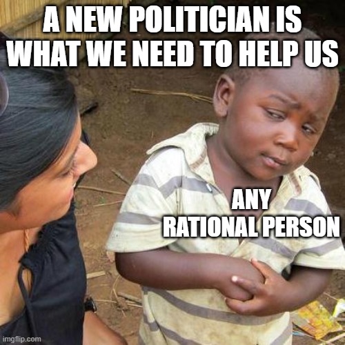 Third World Skeptical Kid | A NEW POLITICIAN IS WHAT WE NEED TO HELP US; ANY RATIONAL PERSON | image tagged in memes,third world skeptical kid | made w/ Imgflip meme maker