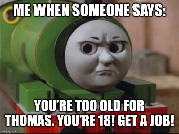 thomas the dank engine | ME WHEN SOMEONE SAYS:; YOU’RE TOO OLD FOR THOMAS. YOU’RE 18! GET A JOB! | image tagged in thomas the dank engine | made w/ Imgflip meme maker