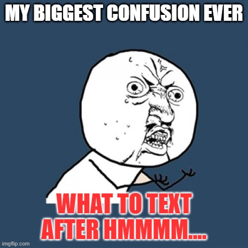 Y U No Meme | MY BIGGEST CONFUSION EVER; WHAT TO TEXT AFTER HMMMM.... | image tagged in memes,y u no | made w/ Imgflip meme maker