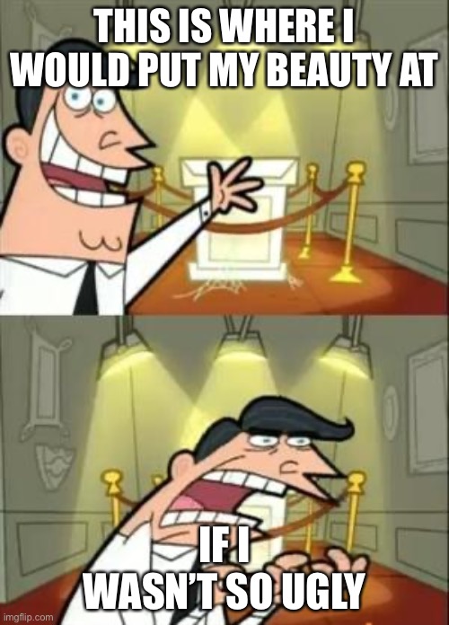 This Is Where I'd Put My Trophy If I Had One | THIS IS WHERE I WOULD PUT MY BEAUTY AT; IF I WASN’T SO UGLY | image tagged in memes,this is where i'd put my trophy if i had one | made w/ Imgflip meme maker
