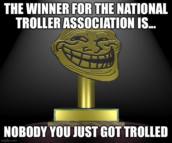troll award | THE WINNER FOR THE NATIONAL TROLLER ASSOCIATION IS... NOBODY YOU JUST GOT TROLLED | image tagged in troll award | made w/ Imgflip meme maker