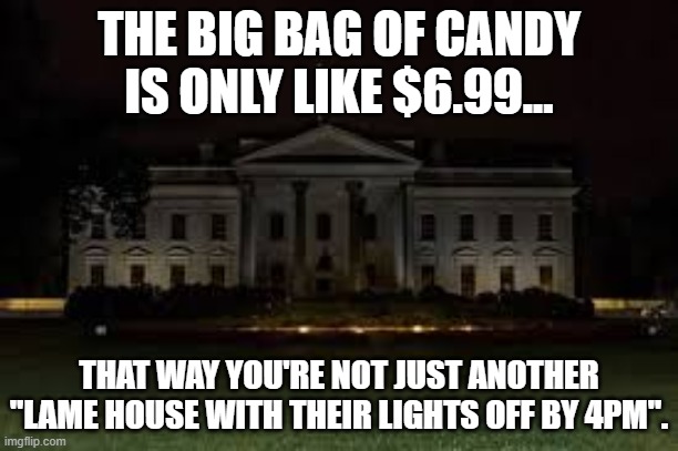 Light Off For The White House | THE BIG BAG OF CANDY IS ONLY LIKE $6.99... THAT WAY YOU'RE NOT JUST ANOTHER "LAME HOUSE WITH THEIR LIGHTS OFF BY 4PM". | image tagged in dark white house,the white house,trick or treat | made w/ Imgflip meme maker