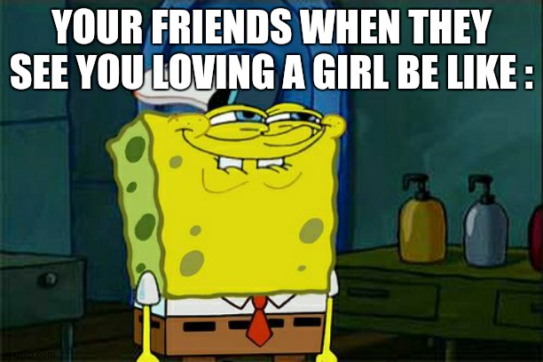 Don't You Squidward Meme | YOUR FRIENDS WHEN THEY SEE YOU LOVING A GIRL BE LIKE : | image tagged in memes,don't you squidward | made w/ Imgflip meme maker