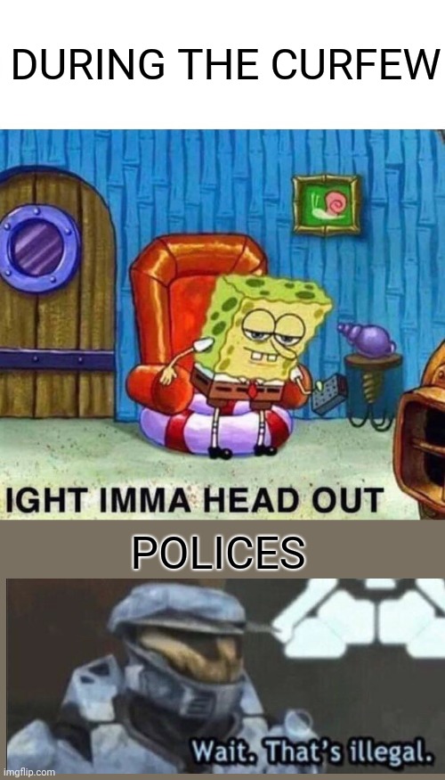 Curfew | DURING THE CURFEW; POLICES | image tagged in memes,spongebob ight imma head out | made w/ Imgflip meme maker