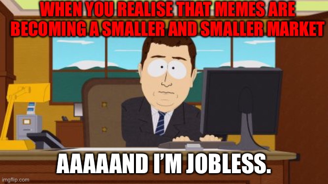 Memes are going down in popularity | WHEN YOU REALISE THAT MEMES ARE BECOMING A SMALLER AND SMALLER MARKET; AAAAAND I’M JOBLESS. | image tagged in memes,aaaaand its gone | made w/ Imgflip meme maker