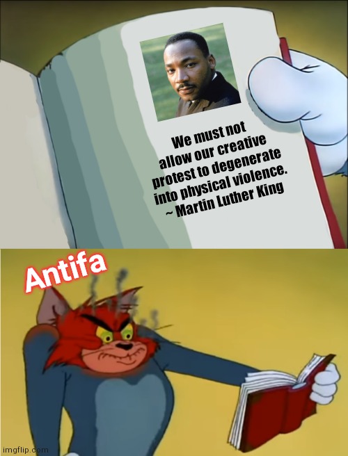 Antifa vs MLK | We must not allow our creative protest to degenerate into physical violence.
~ Martin Luther King; Antifa | image tagged in tom mad reading,antifa,martin luther king jr,riots,violence | made w/ Imgflip meme maker
