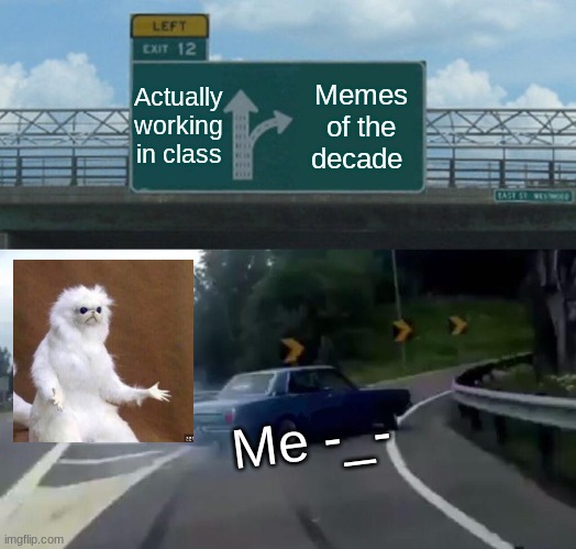 Left Exit 12 Off Ramp | Actually working in class; Memes of the decade; Me -_- | image tagged in memes,left exit 12 off ramp,why | made w/ Imgflip meme maker